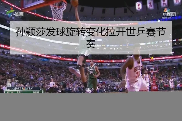 孙颖莎发球旋转变化拉开世乒赛节奏